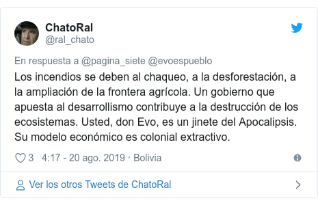 Publicación de Twitter por @ral_chato: Los incendios se deben al chaqueo, a la desforestación, a la ampliación de la frontera agrícola. Un gobierno que apuesta al desarrollismo contribuye a la destrucción de los ecosistemas. Usted, don Evo, es un jinete del Apocalipsis. Su modelo económico es colonial extractivo.