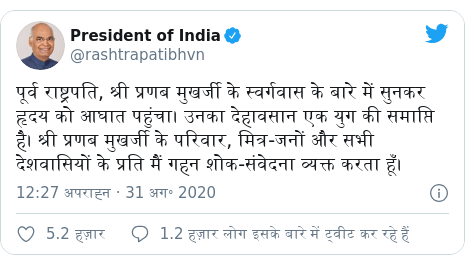ट्विटर पोस्ट @rashtrapatibhvn: पूर्व राष्ट्रपति, श्री प्रणब मुखर्जी के स्वर्गवास के बारे में सुनकर हृदय को आघात पहुंचा। उनका देहावसान एक युग की समाप्ति है। श्री प्रणब मुखर्जी के परिवार, मित्र-जनों और सभी देशवासियों के प्रति मैं गहन शोक-संवेदना व्यक्त करता हूँ।