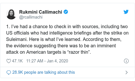 Twitter post by @rcallimachi: 1. I’ve had a chance to check in with sources, including two US officials who had intelligence briefings after the strike on Suleimani. Here is what I’ve learned. According to them, the evidence suggesting there was to be an imminent attack on American targets is “razor thin”.
