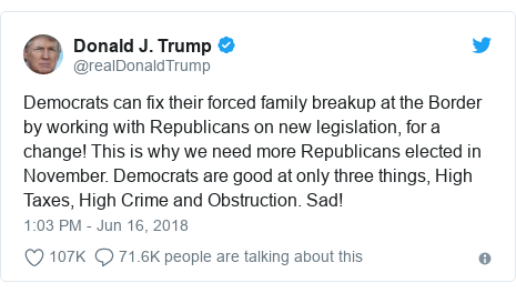 Twitter post by @realDonaldTrump: Democrats can fix their forced family breakup at the Border by working with Republicans on new legislation, for a change! This is why we need more Republicans elected in November. Democrats are good at only three things, High Taxes, High Crime and Obstruction. Sad!