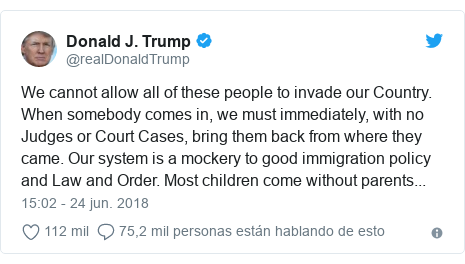 Publicación de Twitter por @realDonaldTrump: We cannot allow all of these people to invade our Country. When somebody comes in, we must immediately, with no Judges or Court Cases, bring them back from where they came. Our system is a mockery to good immigration policy and Law and Order. Most children come without parents...