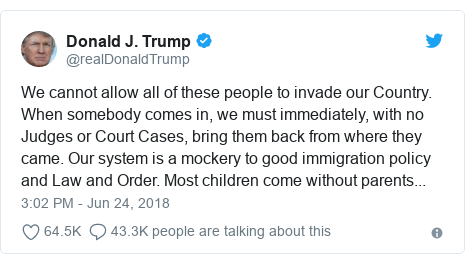 Twitter post by @realDonaldTrump: We cannot allow all of these people to invade our Country. When somebody comes in, we must immediately, with no Judges or Court Cases, bring them back from where they came. Our system is a mockery to good immigration policy and Law and Order. Most children come without parents...