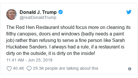 Twitter post by @realDonaldTrump: The Red Hen Restaurant should focus more on cleaning its filthy canopies, doors and windows (badly needs a paint job) rather than refusing to serve a fine person like Sarah Huckabee Sanders. I always had a rule, if a restaurant is dirty on the outside, it is dirty on the inside!