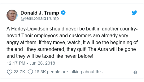 Twitter post by @realDonaldTrump: A Harley-Davidson should never be built in another country-never! Their employees and customers are already very angry at them. If they move, watch, it will be the beginning of the end - they surrendered, they quit! The Aura will be gone and they will be taxed like never before!