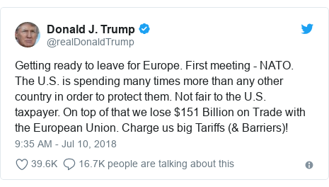 Twitter post by @realDonaldTrump: Getting ready to leave for Europe. First meeting - NATO. The U.S. is spending many times more than any other country in order to protect them. Not fair to the U.S. taxpayer. On top of that we lose $151 Billion on Trade with the European Union. Charge us big Tariffs (& Barriers)!