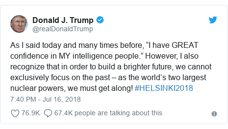 Twitter post by @realDonaldTrump: As I said today and many times before, “I have GREAT confidence in MY intelligence people.” However, I also recognize that in order to build a brighter future, we cannot exclusively focus on the past – as the world’s two largest nuclear powers, we must get along! #HELSINKI2018