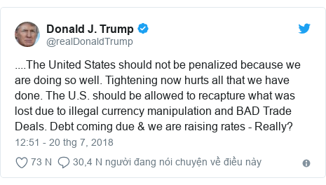 Twitter bởi @realDonaldTrump: ....The United States should not be penalized because we are doing so well. Tightening now hurts all that we have done. The U.S. should be allowed to recapture what was lost due to illegal currency manipulation and BAD Trade Deals. Debt coming due & we are raising rates - Really?