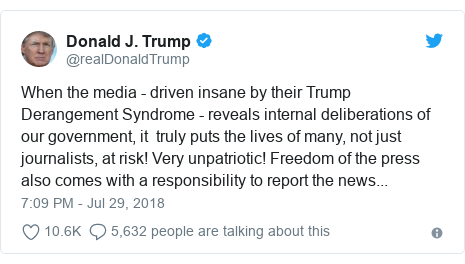 Twitter post by @realDonaldTrump: When the media - driven insane by their Trump Derangement Syndrome - reveals internal deliberations of our government, it truly puts the lives of many, not just journalists, at risk! Very unpatriotic! Freedom of the press also comes with a responsibility to report the news...