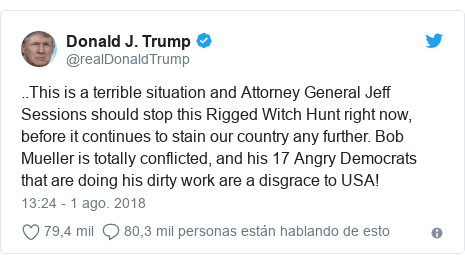 Publicación de Twitter por @realDonaldTrump: ..This is a terrible situation and Attorney General Jeff Sessions should stop this Rigged Witch Hunt right now, before it continues to stain our country any further. Bob Mueller is totally conflicted, and his 17 Angry Democrats that are doing his dirty work are a disgrace to USA!