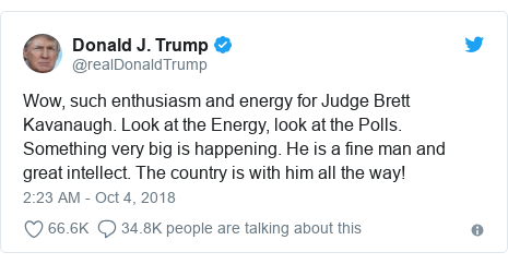 Twitter post by @realDonaldTrump: Wow, such enthusiasm and energy for Judge Brett Kavanaugh. Look at the Energy, look at the Polls. Something very big is happening. He is a fine man and great intellect. The country is with him all the way!