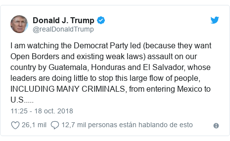 Publicación de Twitter por @realDonaldTrump: I am watching the Democrat Party led (because they want Open Borders and existing weak laws) assault on our country by Guatemala, Honduras and El Salvador, whose leaders are doing little to stop this large flow of people, INCLUDING MANY CRIMINALS, from entering Mexico to U.S.....