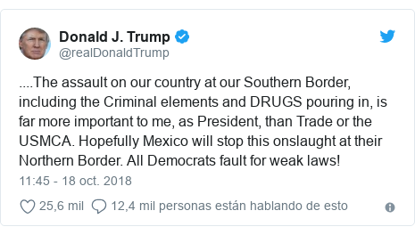 Publicación de Twitter por @realDonaldTrump: ....The assault on our country at our Southern Border, including the Criminal elements and DRUGS pouring in, is far more important to me, as President, than Trade or the USMCA. Hopefully Mexico will stop this onslaught at their Northern Border. All Democrats fault for weak laws!