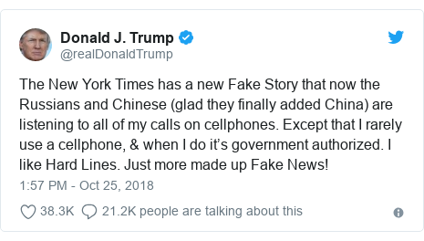 Twitter post by @realDonaldTrump: The New York Times has a new Fake Story that now the Russians and Chinese (glad they finally added China) are listening to all of my calls on cellphones. Except that I rarely use a cellphone, & when I do it’s government authorized. I like Hard Lines. Just more made up Fake News!