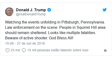 Twitter post de @realDonaldTrump: Watching the events unfolding in Pittsburgh, Pennsylvania. Law enforcement on the scene. People in Squirrel Hill area should remain sheltered. Looks like multiple fatalities. Beware of active shooter. God Bless All!