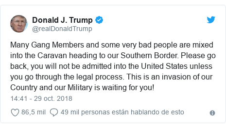 PublicaciÃ³n de Twitter por @realDonaldTrump: Many Gang Members and some very bad people are mixed into the Caravan heading to our Southern Border. Please go back, you will not be admitted into the United States unless you go through the legal process. This is an invasion of our Country and our Military is waiting for you!