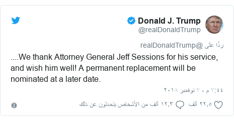 تويتر رسالة بعث بها @realDonaldTrump: ....We thank Attorney General Jeff Sessions for his service, and wish him well! A permanent replacement will be nominated at a later date.