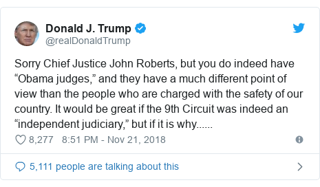 Twitter post by @realDonaldTrump: Sorry Chief Justice John Roberts, but you do indeed have “Obama judges,” and they have a much different point of view than the people who are charged with the safety of our country. It would be great if the 9th Circuit was indeed an “independent judiciary,” but if it is why......
