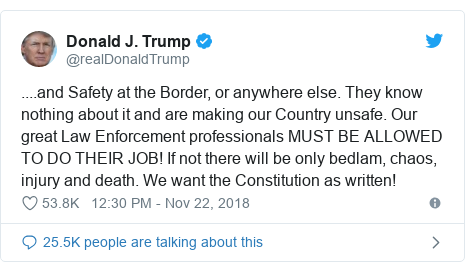 Twitter post by @realDonaldTrump: ....and Safety at the Border, or anywhere else. They know nothing about it and are making our Country unsafe. Our great Law Enforcement professionals MUST BE ALLOWED TO DO THEIR JOB! If not there will be only bedlam, chaos, injury and death. We want the Constitution as written!