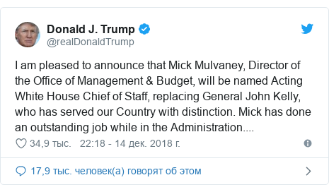 Twitter пост, автор: @realDonaldTrump: I am pleased to announce that Mick Mulvaney, Director of the Office of Management & Budget, will be named Acting White House Chief of Staff, replacing General John Kelly, who has served our Country with distinction. Mick has done an outstanding job while in the Administration....
