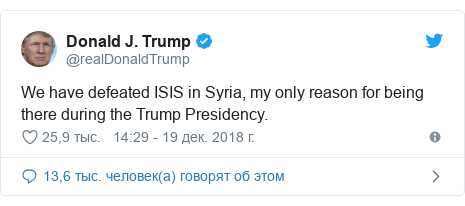 Twitter пост, автор: @realDonaldTrump: We have defeated ISIS in Syria, my only reason for being there during the Trump Presidency.