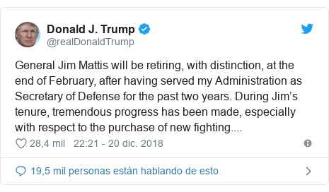 Publicación de Twitter por @realDonaldTrump: General Jim Mattis will be retiring, with distinction, at the end of February, after having served my Administration as Secretary of Defense for the past two years. During Jim’s tenure, tremendous progress has been made, especially with respect to the purchase of new fighting....