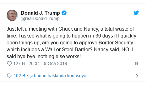 @realDonaldTrump tarafından yapılan Twitter paylaşımı: Just left a meeting with Chuck and Nancy, a total waste of time. I asked what is going to happen in 30 days if I quickly open things up, are you going to approve Border Security which includes a Wall or Steel Barrier? Nancy said, NO. I said bye-bye, nothing else works!