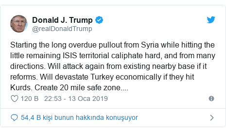 @realDonaldTrump tarafından yapılan Twitter paylaşımı: Starting the long overdue pullout from Syria while hitting the little remaining ISIS territorial caliphate hard, and from many directions. Will attack again from existing nearby base if it reforms. Will devastate Turkey economically if they hit Kurds. Create 20 mile safe zone....