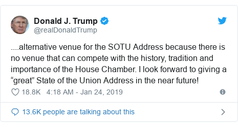 Twitter post by @realDonaldTrump: ....alternative venue for the SOTU Address because there is no venue that can compete with the history, tradition and importance of the House Chamber. I look forward to giving a âgreatâ State of the Union Address in the near future!