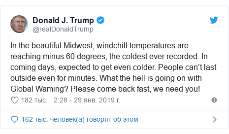 Twitter пост, автор: @realDonaldTrump: In the beautiful Midwest, windchill temperatures are reaching minus 60 degrees, the coldest ever recorded. In coming days, expected to get even colder. People can’t last outside even for minutes. What the hell is going on with Global Waming? Please come back fast, we need you!