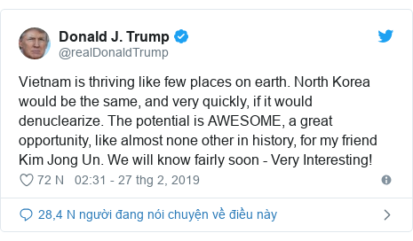 Twitter bởi @realDonaldTrump: Vietnam is thriving like few places on earth. North Korea would be the same, and very quickly, if it would denuclearize. The potential is AWESOME, a great opportunity, like almost none other in history, for my friend Kim Jong Un. We will know fairly soon - Very Interesting!