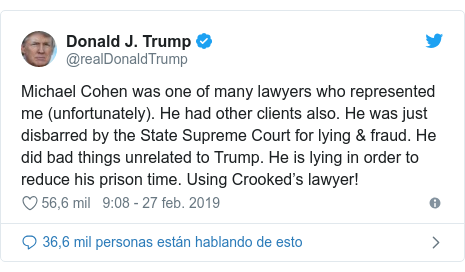 Publicación de Twitter por @realDonaldTrump: Michael Cohen was one of many lawyers who represented me (unfortunately). He had other clients also. He was just disbarred by the State Supreme Court for lying & fraud. He did bad things unrelated to Trump. He is lying in order to reduce his prison time. Using Crooked’s lawyer!