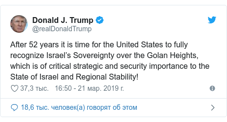 Twitter пост, автор: @realDonaldTrump: After 52 years it is time for the United States to fully recognize Israel’s Sovereignty over the Golan Heights, which is of critical strategic and security importance to the State of Israel and Regional Stability!