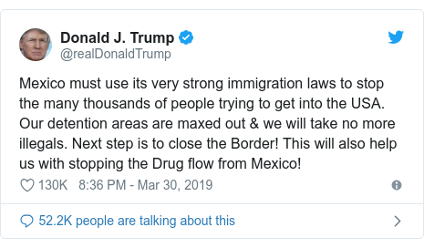 Twitter post by @realDonaldTrump: Mexico must use its very strong immigration laws to stop the many thousands of people trying to get into the USA. Our detention areas are maxed out & we will take no more illegals. Next step is to close the Border! This will also help us with stopping the Drug flow from Mexico!