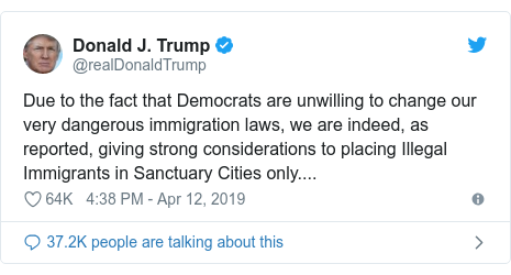 Twitter post by @realDonaldTrump: Due to the fact that Democrats are unwilling to change our very dangerous immigration laws, we are indeed, as reported, giving strong considerations to placing Illegal Immigrants in Sanctuary Cities only....