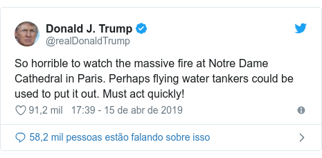 Twitter post de @realDonaldTrump: So horrible to watch the massive fire at Notre Dame Cathedral in Paris. Perhaps flying water tankers could be used to put it out. Must act quickly!