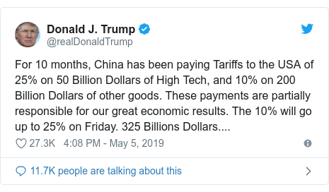 Twitter post by @realDonaldTrump: For 10 months, China has been paying Tariffs to the USA of 25% on 50 Billion Dollars of High Tech, and 10% on 200 Billion Dollars of other goods. These payments are partially responsible for our great economic results. The 10% will go up to 25% on Friday. 325 Billions Dollars....