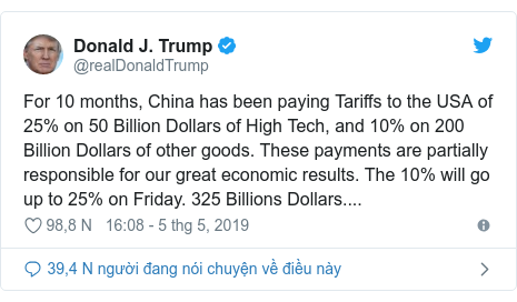 Twitter bởi @realDonaldTrump: For 10 months, China has been paying Tariffs to the USA of 25% on 50 Billion Dollars of High Tech, and 10% on 200 Billion Dollars of other goods. These payments are partially responsible for our great economic results. The 10% will go up to 25% on Friday. 325 Billions Dollars....