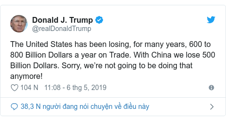 Twitter bởi @realDonaldTrump: The United States has been losing, for many years, 600 to 800 Billion Dollars a year on Trade. With China we lose 500 Billion Dollars. Sorry, we’re not going to be doing that anymore!