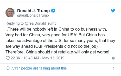 Twitter post by @realDonaldTrump: ..There will be nobody left in China to do business with. Very bad for China, very good for USA! But China has taken so advantage of the U.S. for so many years, that they are way ahead (Our Presidents did not do the job). Therefore, China should not retaliate-will only get worse!