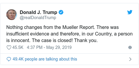 Twitter post by @realDonaldTrump: Nothing changes from the Mueller Report. There was insufficient evidence and therefore, in our Country, a person is innocent. The case is closed! Thank you.