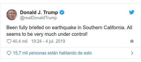 Publicación de Twitter por @realDonaldTrump: Been fully briefed on earthquake in Southern California. All seems to be very much under control!