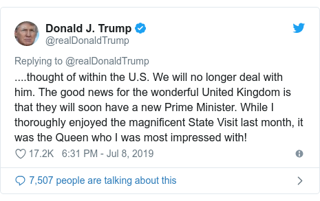 Twitter post by @realDonaldTrump: .... σκέφτηκε μέσα στις ΗΠΑ Δεν θα ασχοληθούμε πλέον με αυτόν.  Τα καλά νέα για το υπέροχο Ηνωμένο Βασίλειο είναι ότι σύντομα θα έχουν νέο πρωθυπουργό.  Ενώ απολάμβανα απόλυτα την υπέροχη κρατική επίσκεψη τον περασμένο μήνα, ήταν η Βασίλισσα με την οποία εντυπωσιάστηκα πολύ!