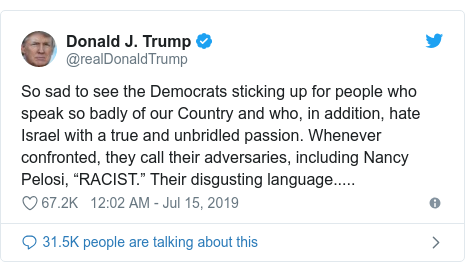 Twitter post by @realDonaldTrump: So sad to see the Democrats sticking up for people who speak so badly of our Country and who, in addition, hate Israel with a true and unbridled passion. Whenever confronted, they call their adversaries, including Nancy Pelosi, “RACIST.” Their disgusting language.....