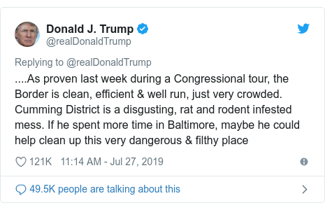 Twitter waxaa daabacay @realDonaldTrump: ....As proven last week during a Congressional tour, the Border is clean, efficient & well run, just very crowded. Cumming District is a disgusting, rat and rodent infested mess. If he spent more time in Baltimore, maybe he could help clean up this very dangerous & filthy place