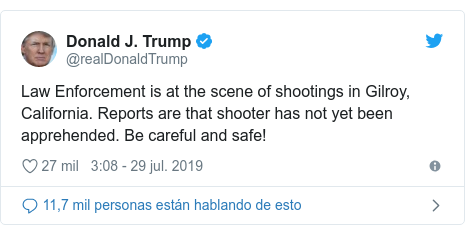 Publicación de Twitter por @realDonaldTrump: Law Enforcement is at the scene of shootings in Gilroy, California. Reports are that shooter has not yet been apprehended. Be careful and safe!