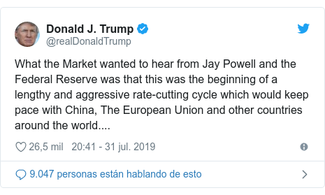 Publicación de Twitter por @realDonaldTrump: What the Market wanted to hear from Jay Powell and the Federal Reserve was that this was the beginning of a lengthy and aggressive rate-cutting cycle which would keep pace with China, The European Union and other countries around the world....