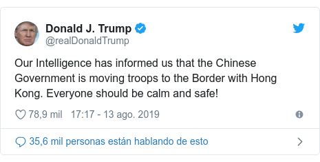 Publicación de Twitter por @realDonaldTrump: Our Intelligence has informed us that the Chinese Government is moving troops to the Border with Hong Kong. Everyone should be calm and safe!