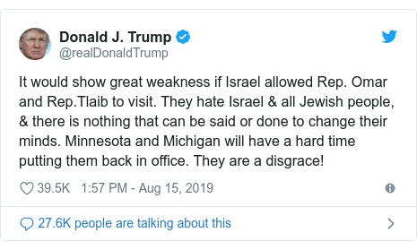 Twitter post by @realDonaldTrump: It would show great weakness if Israel allowed Rep. Omar and Rep.Tlaib to visit. They hate Israel & all Jewish people, & there is nothing that can be said or done to change their minds. Minnesota and Michigan will have a hard time putting them back in office. They are a disgrace!