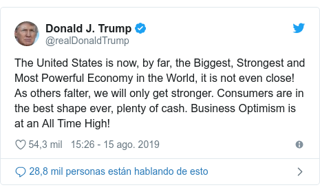 Publicación de Twitter por @realDonaldTrump: The United States is now, by far, the Biggest, Strongest and Most Powerful Economy in the World, it is not even close! As others falter, we will only get stronger. Consumers are in the best shape ever, plenty of cash. Business Optimism is at an All Time High!