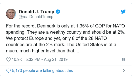 Twitter post by @realDonaldTrump: For the record, Denmark is only at 1.35% of GDP for NATO spending. They are a wealthy country and should be at 2%. We protect Europe and yet, only 8 of the 28 NATO countries are at the 2% mark. The United States is at a much, much higher level than that....